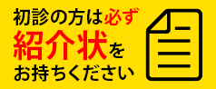 初診の方は必ず紹介状をお持ちください